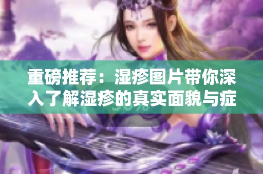 重磅推荐：湿疹图片带你深入了解湿疹的真实面貌与症状表现