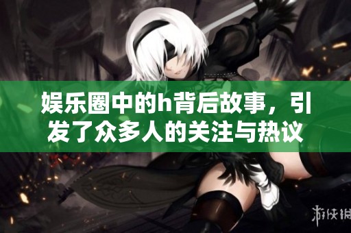娱乐圈中的h背后故事，引发了众多人的关注与热议