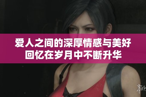 爱人之间的深厚情感与美好回忆在岁月中不断升华