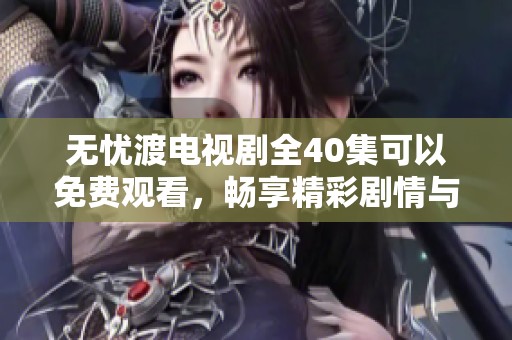 无忧渡电视剧全40集可以免费观看，畅享精彩剧情与感人故事