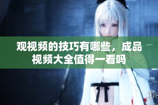 观视频的技巧有哪些，成品视频大全值得一看吗