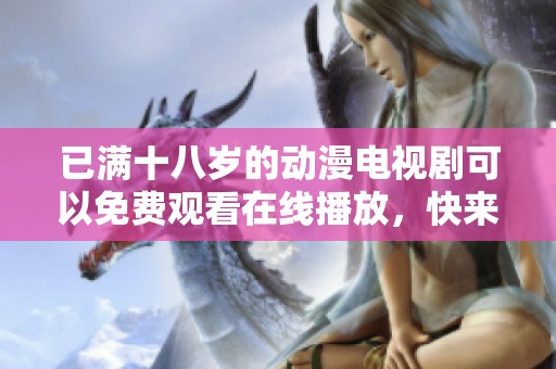已满十八岁的动漫电视剧可以免费观看在线播放，快来体验精彩剧情吧