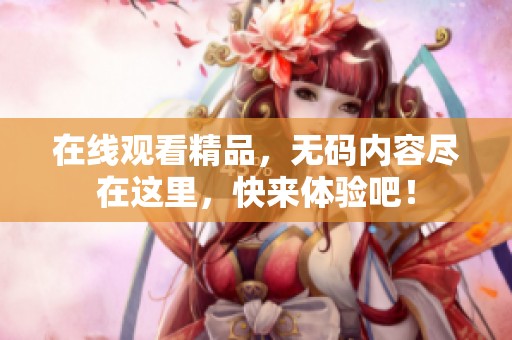 在线观看精品，**内容尽在这里，快来体验吧！