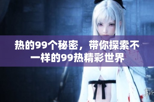 热的99个秘密，带你探索不一样的99热精彩世界