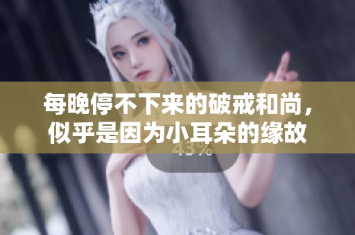 每晚停不下来的破戒和尚，似乎是因为小耳朵的缘故