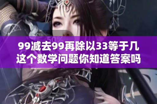 99减去99再除以33等于几这个数学问题你知道答案吗