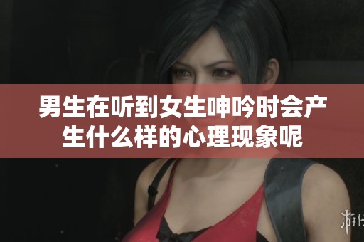 男生在听到女生呻吟时会产生什么样的心理现象呢