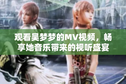 观看吴梦梦的MV视频，畅享她音乐带来的视听盛宴