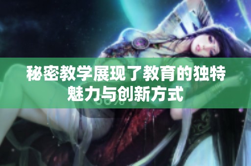 秘密教学展现了教育的独特魅力与创新方式