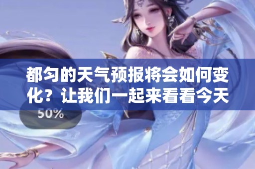都匀的天气预报将会如何变化？让我们一起来看看今天的最新信息吧！