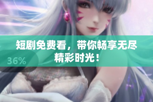 短剧免费看，带你畅享无尽精彩时光！