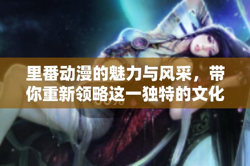 里番动漫的魅力与风采，带你重新领略这一独特的文化现象
