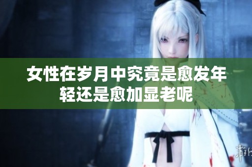 女性在岁月中究竟是愈发年轻还是愈加显老呢