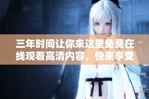 三年时间让你来这里免费在线观看高清内容，快来享受精彩视听盛宴！