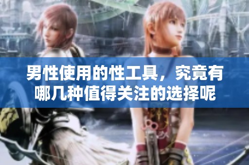 男性使用的性工具，究竟有哪几种值得关注的选择呢