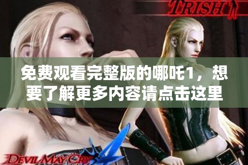 免费观看完整版的哪吒1，想要了解更多内容请点击这里查看