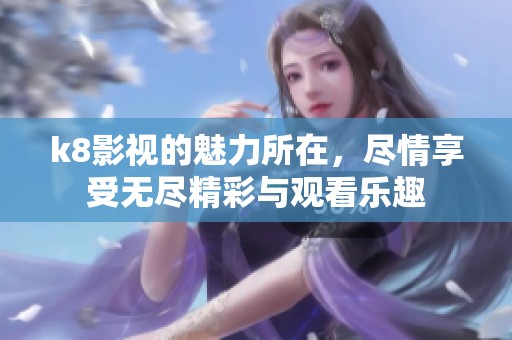 k8影视的魅力所在，尽情享受无尽精彩与观看乐趣