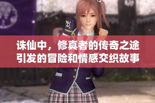 诛仙中，修真者的传奇之途引发的冒险和情感交织故事