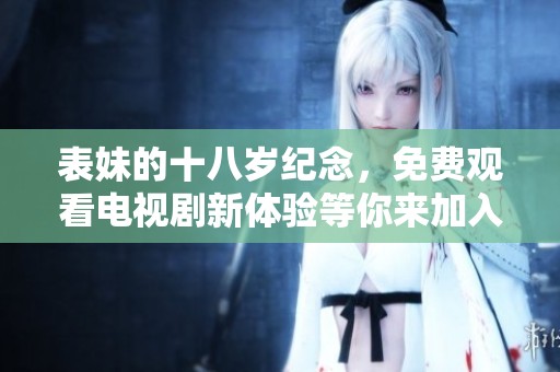 表妹的十八岁纪念，免费观看电视剧新体验等你来加入