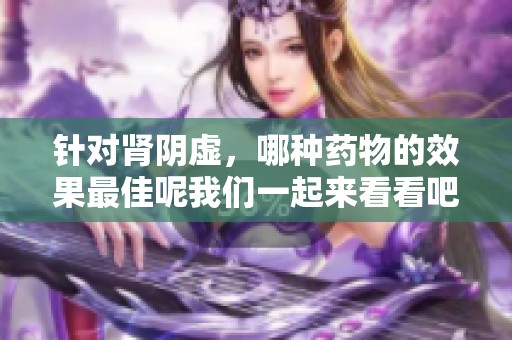针对肾阴虚，哪种药物的效果最佳呢我们一起来看看吧