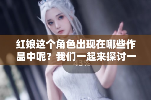 红娘这个角色出现在哪些作品中呢？我们一起来探讨一下吧！