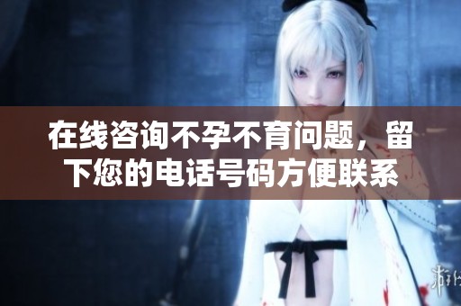 在线咨询不孕不育问题，留下您的电话号码方便联系