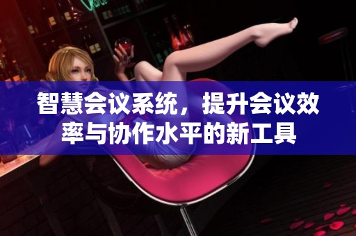 智慧会议系统，提升会议效率与协作水平的新工具