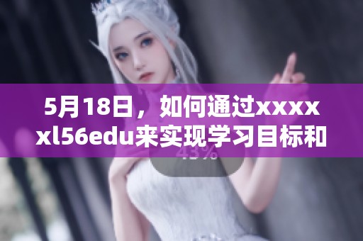 5月18日，如何通过xxxxxl56edu来实现学习目标和提升能力