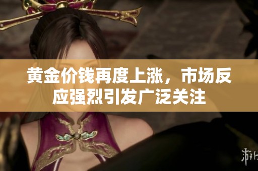黄金价钱再度上涨，市场反应强烈引发广泛关注