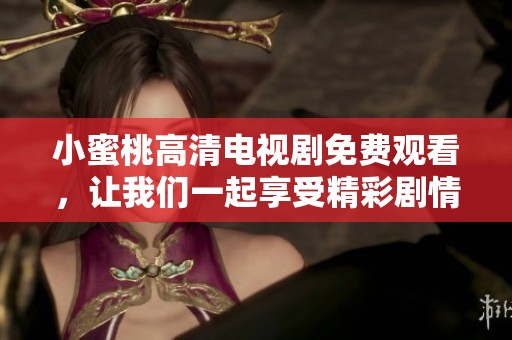 小蜜桃高清电视剧免费观看，让我们一起享受精彩剧情的乐趣