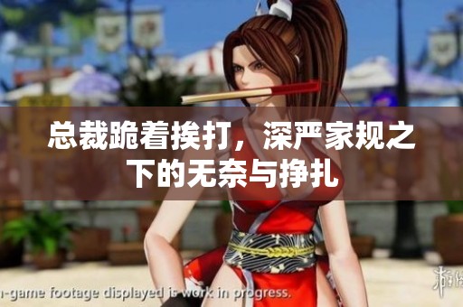 总裁跪着挨打，深严家规之下的无奈与挣扎