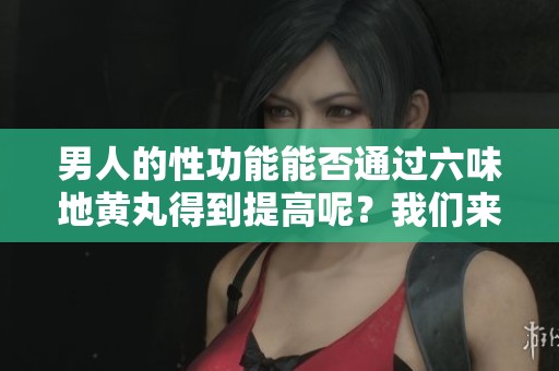 男人的性功能能否通过六味地黄丸得到提高呢？我们来探讨一下这个问题。