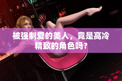 被强制爱的美人，竟是高冷精致的角色吗？