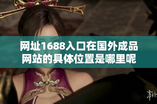 网址1688入口在国外成品网站的具体位置是哪里呢