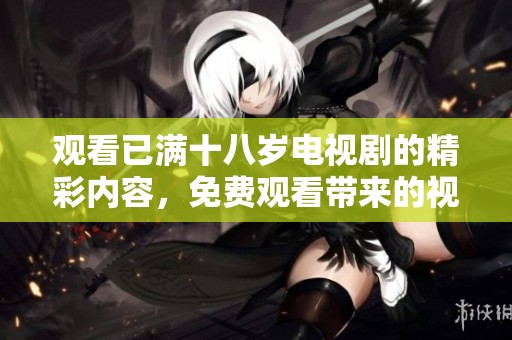 观看已满十八岁电视剧的精彩内容，免费观看带来的视觉享受让人**难忘