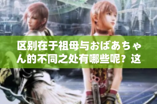 区别在于祖母与おばあちゃん的不同之处有哪些呢？这两者在文化中如何体现？