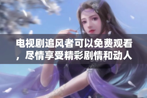 电视剧追风者可以免费观看，尽情享受精彩剧情和动人故事