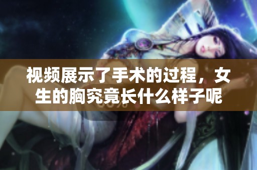 视频展示了手术的过程，女生的胸究竟长什么样子呢