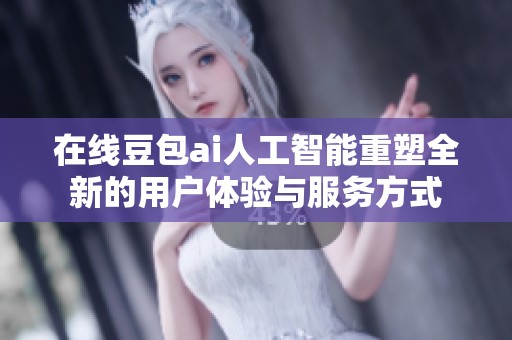 在线豆包ai人工智能重塑全新的用户体验与服务方式