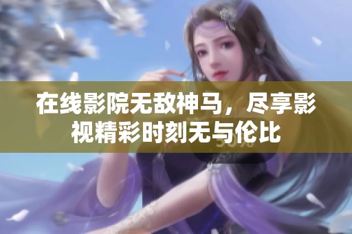 在线影院无敌神马，尽享影视精彩时刻无与伦比