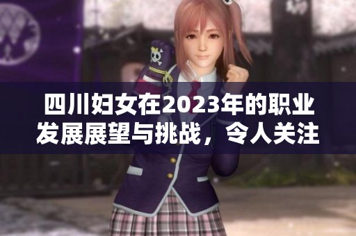 四川妇女在2023年的职业发展展望与挑战，令人关注的现状与未来发展方向
