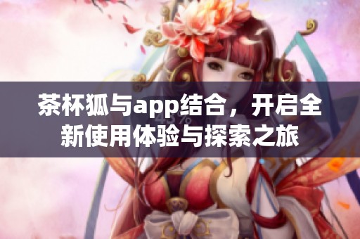 茶杯狐与app结合，开启全新使用体验与探索之旅