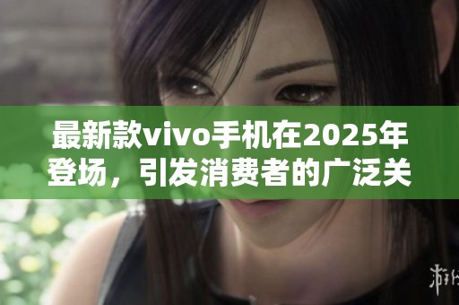 最新款vivo手机在2025年登场，引发消费者的广泛关注与期待