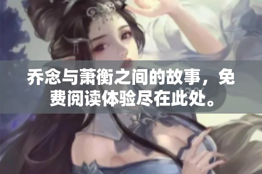 乔念与萧衡之间的故事，免费阅读体验尽在此处。