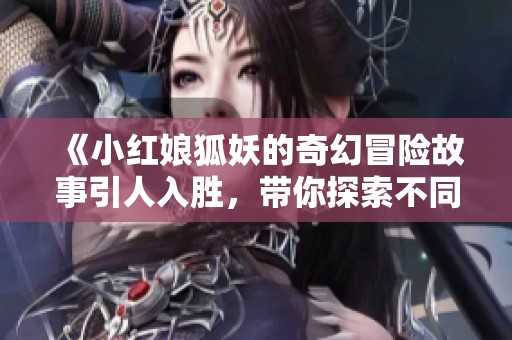 《小红娘狐妖的奇幻冒险故事引人入胜，带你探索不同寻常的爱情旅程》