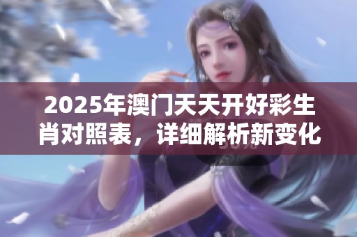2025年**天天开好彩生肖对照表，详细解析新变化与投资机会