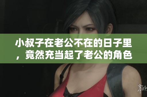 小叔子在老公不在的日子里，竟然充当起了老公的角色