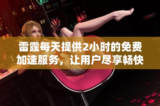 雷霆每天提供2小时的免费加速服务，让用户尽享畅快体验