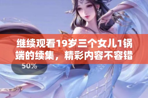 继续观看19岁三个女儿1锅端的续集，精彩内容不容错过！