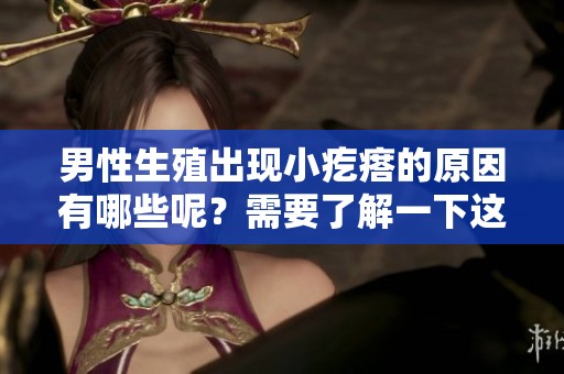 男性生殖出现小疙瘩的原因有哪些呢？需要了解一下这种情况怎样处理。